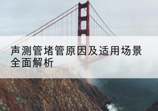 龙港声测管堵管的主要原因有哪些？-声测管堵管原因及适用场景全面解析